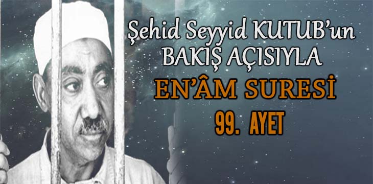 SEYYİD KUTUB’UN BAKIŞ AÇISIYLA EN’ÂM SURESİ 99. AYET