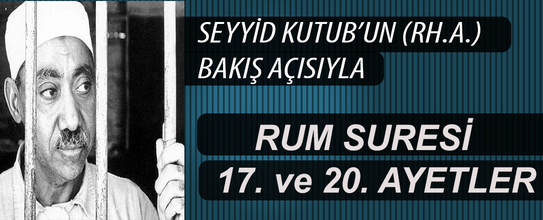 SEYYİD KUTUB’UN (RH.A.) BAKIŞ AÇISIYLA RUM SURESİ 17. VE 20. AYETLER