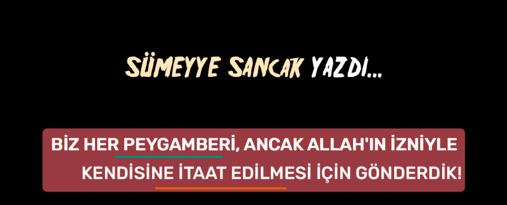 BİZ HER PEYGAMBERİ, ANCAK ALLAH’IN İZNİYLE KENDİSİNE İTAAT EDİLMESİ İÇİN GÖNDERDİK!