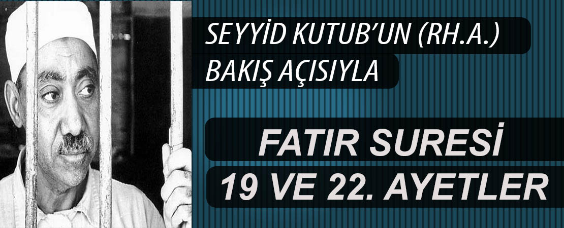 SEYYİD KUTUB’UN (RH.A.) BAKIŞ AÇISIYLA FATIR SURESİ 19 VE 22. AYETLER
