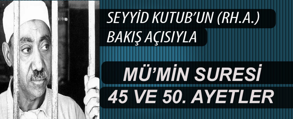 SEYYİD KUTUB’UN (RH.A.) BAKIŞ AÇISIYLA MÜ’MİN SURESİ 45 VE 50. AYETLER