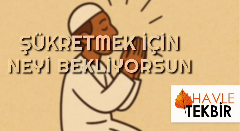 ŞÜKRETMEK İÇİN NEYİ BEKLİYORSUN