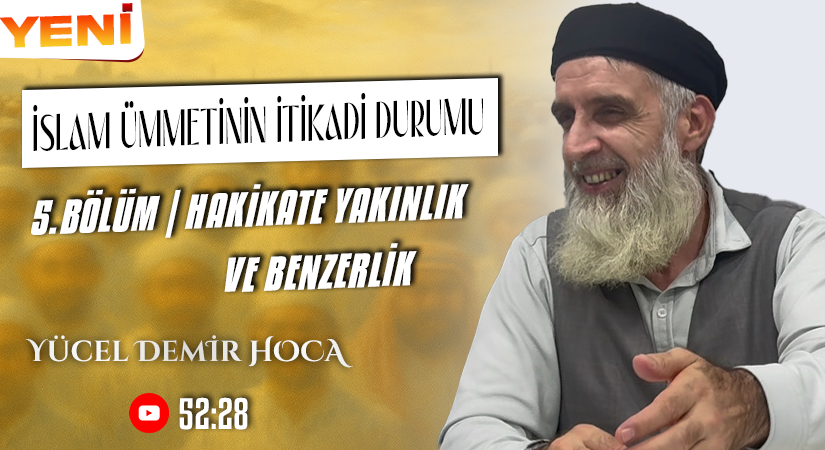 İSLAM ÜMMETİNİN İTİKADİ DURUMU | 5. BÖLÜM | HAKİKATE YAKINLIK VE BENZERLİK | Yücel DEMİR Hoca